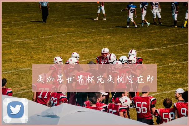 美加墨世界杯完美收官在即
