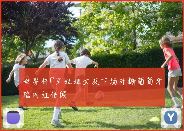 世界杯C罗姐姐女友下场开撕葡萄牙陷内讧传闻