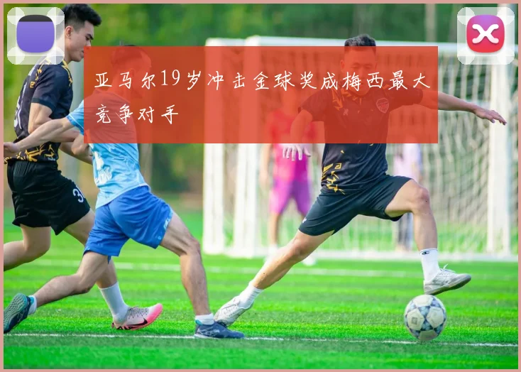 亚马尔19岁冲击金球奖成梅西最大竞争对手