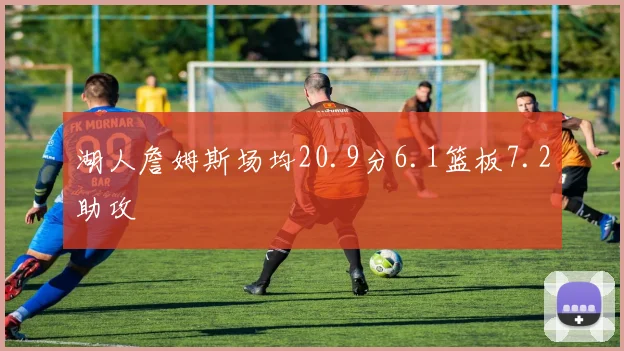 湖人詹姆斯场均20.9分6.1篮板7.2助攻