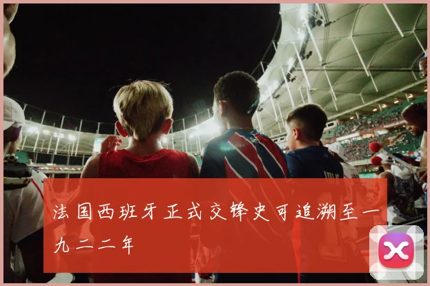 法国西班牙正式交锋史可追溯至一九二二年