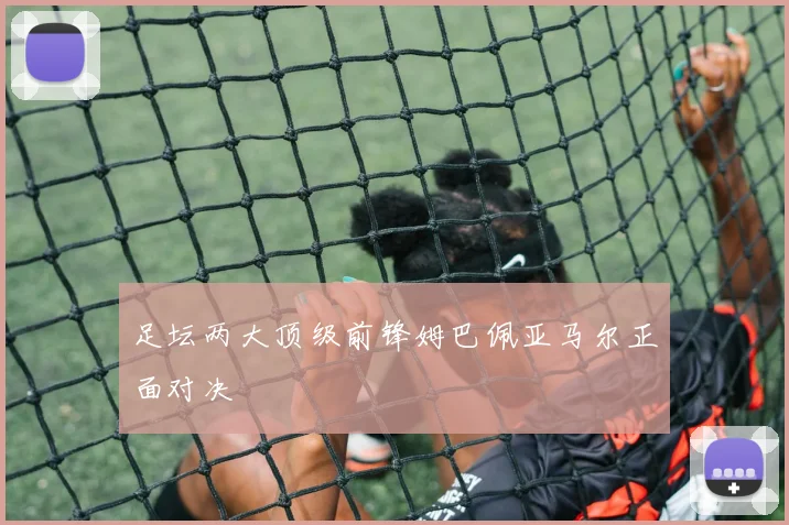 足坛两大顶级前锋姆巴佩亚马尔正面对决